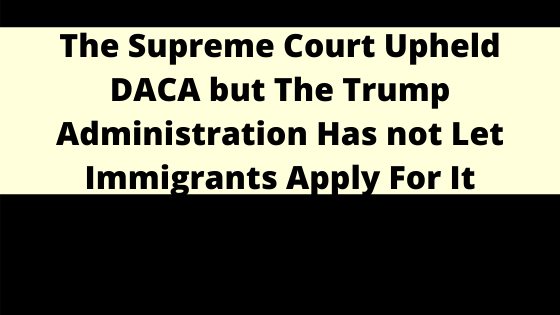 The Supreme Court Upheld DACA but The Trump Administration Has not Let Immigrants Apply For It