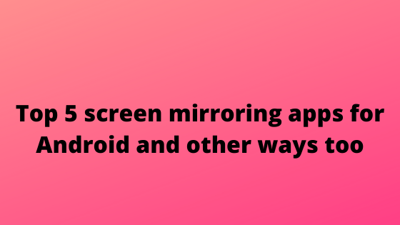 Top 5 screen mirroring apps for Android and other ways too