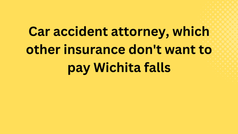 Car accident attorney, which other insurance don’t want to pay Wichita falls