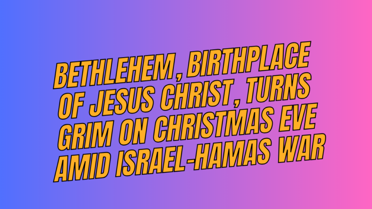 Bethlehem, birthplace of Jesus Christ, turns grim on Christmas Eve amid Israel-Hamas war